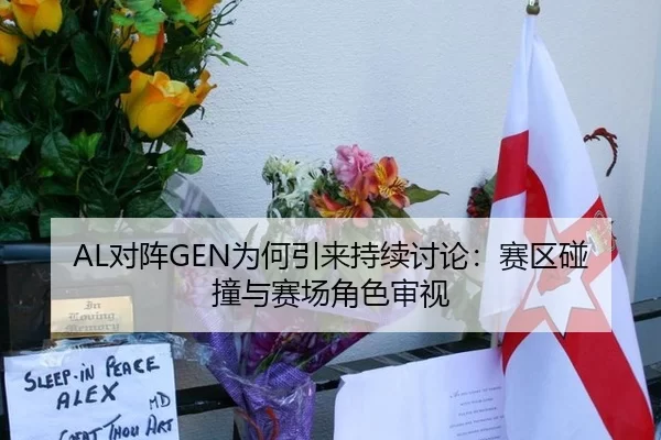 AL对阵GEN为何引来持续讨论：赛区碰撞与赛场角色审视